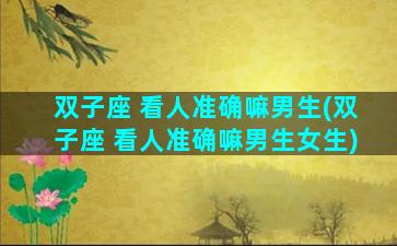 双子座 看人准确嘛男生(双子座 看人准确嘛男生女生)